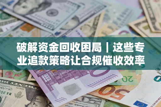武汉破解资金回收困局｜这些专业追款策略让合规催收效率翻倍