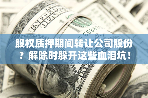 武汉股权质押期间转让公司股份？解除时躲开这些血泪坑！