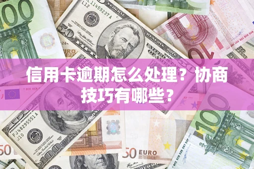 武汉信用卡逾期怎么处理？协商技巧有哪些？