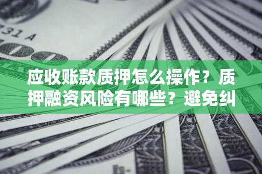武汉应收账款质押怎么操作？质押融资风险有哪些？避免纠纷高效融资技巧