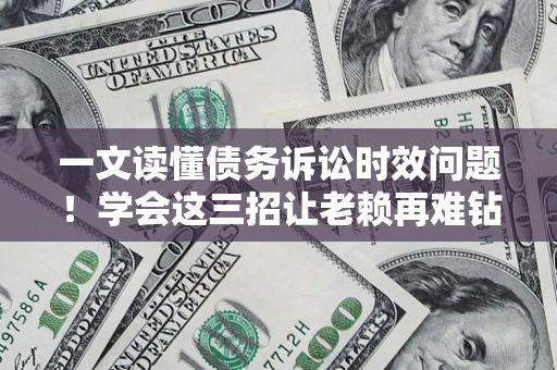 武汉一文读懂债务诉讼时效问题！学会这三招让老赖再难钻空子