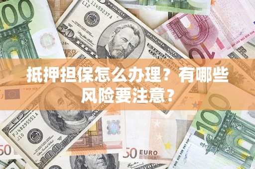 武汉抵押担保怎么办理？有哪些风险要注意？