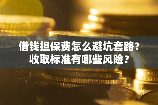 武汉借钱担保费怎么避坑套路?收取标准有哪些风险? 武汉借钱担保费怎么避坑套路?收取标准有哪些风险?