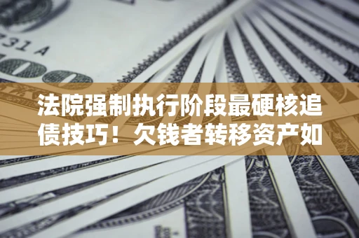 武汉法院强制执行阶段最硬核追债技巧！欠钱者转移资产如何破解？
