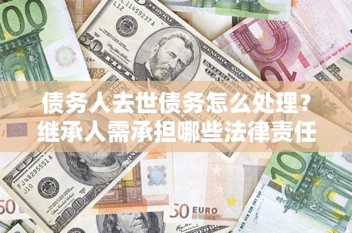 武汉债务人去世债务怎么处理？继承人需承担哪些法律责任？