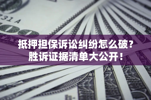 武汉抵押担保诉讼纠纷怎么破？胜诉证据清单大公开！
