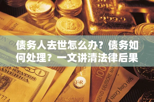 武汉债务人去世怎么办？债务如何处理？一文讲清法律后果
