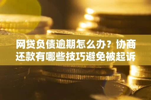 武汉网贷负债逾期怎么办？协商还款有哪些技巧避免被起诉？