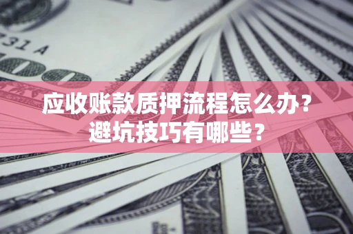 武汉应收账款质押流程怎么办？避坑技巧有哪些？