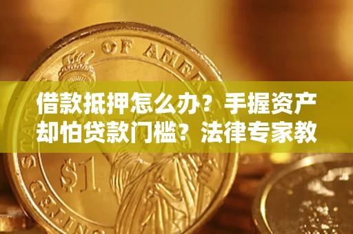 武汉借款抵押怎么办？手握资产却怕贷款门槛？法律专家教你办抵押不踩坑