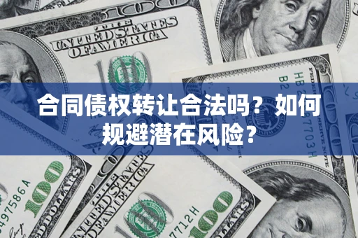 武汉合同债权转让合法吗?如何规避潜在风险? 武汉合同债权转让合法吗?如何规避潜在风险?