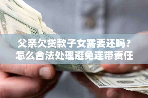 武汉父亲欠贷款子女需要还吗？怎么合法处理避免连带责任？