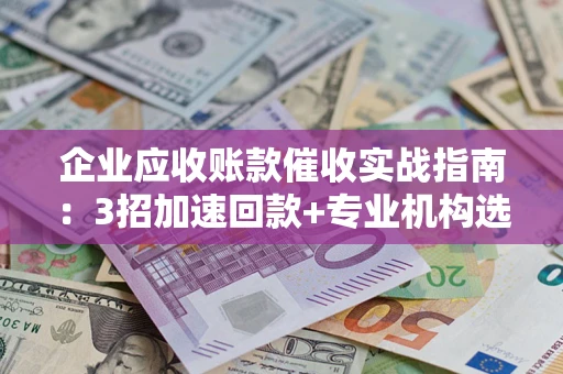 武汉企业应收账款催收实战指南：3招加速回款+专业机构选择避坑