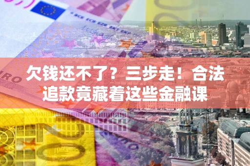 武汉欠钱还不了？三步走！合法追款竟藏着这些金融课