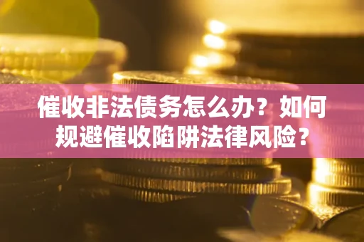 武汉催收非法债务怎么办？如何规避催收陷阱法律风险？