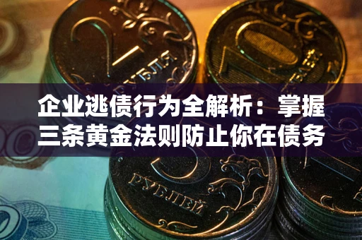 武汉企业逃债行为全解析：掌握三条黄金法则防止你在债务乱局中“踩雷”