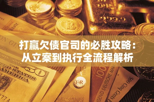 武汉打赢欠债官司的必胜攻略：从立案到执行全流程解析