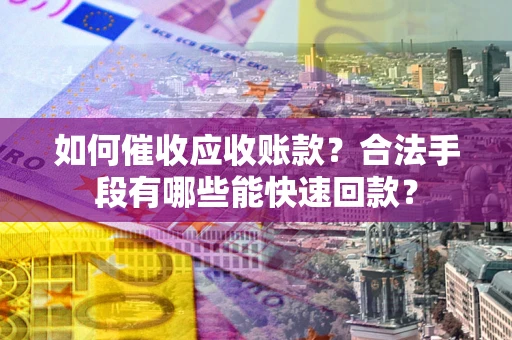 武汉如何催收应收账款？合法手段有哪些能快速回款？