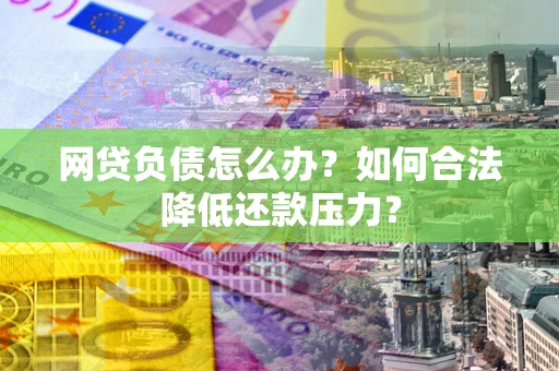 武汉网贷负债怎么办？如何合法降低还款压力？