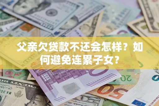 武汉父亲欠贷款不还会怎样？如何避免连累子女？