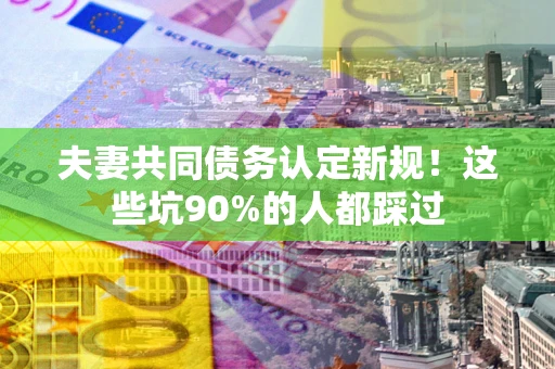 武汉夫妻共同债务认定新规！这些坑90%的人都踩过