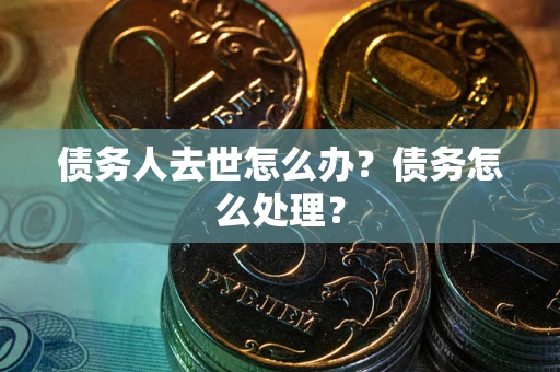 武汉债务人去世怎么办？债务怎么处理？