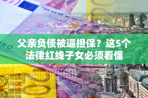 武汉父亲负债被逼担保？这5个法律红线子女必须看懂