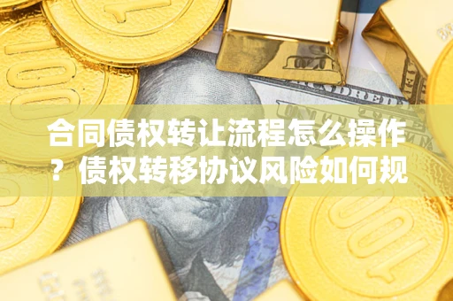 武汉合同债权转让流程怎么操作？债权转移协议风险如何规避？
