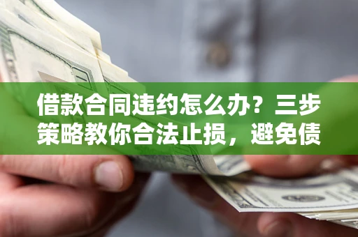 武汉借款合同违约怎么办？三步策略教你合法止损，避免债务危机升级