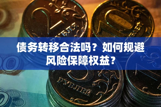 武汉债务转移合法吗？如何规避风险保障权益？