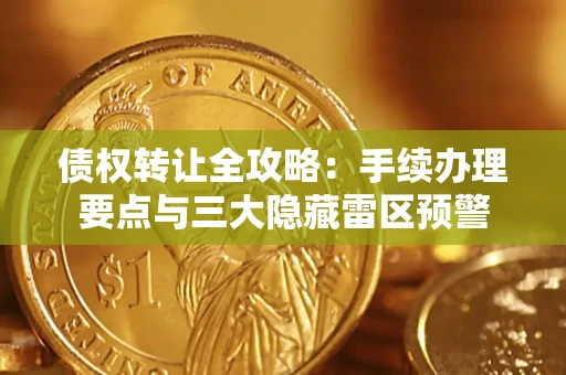 武汉债权转让全攻略：手续办理要点与三大隐藏雷区预警