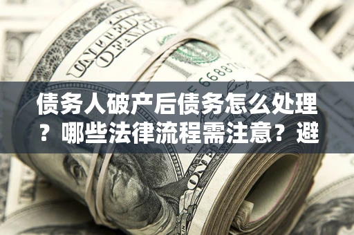 武汉债务人破产后债务怎么处理？哪些法律流程需注意？避免踩坑指南