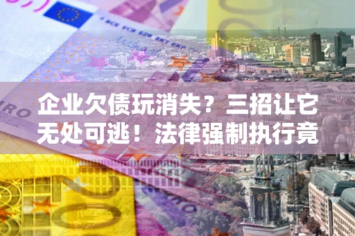 武汉企业欠债玩消失？三招让它无处可逃！法律强制执行竟比讨债公司还狠？