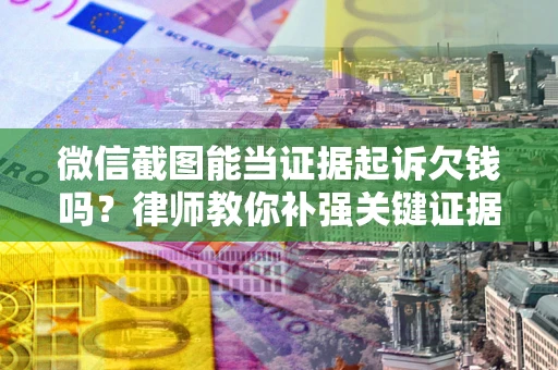 武汉微信截图能当证据起诉欠钱吗？律师教你补强关键证据