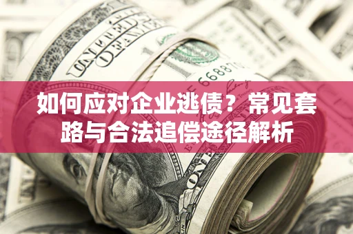 武汉如何应对企业逃债？常见套路与合法追偿途径解析