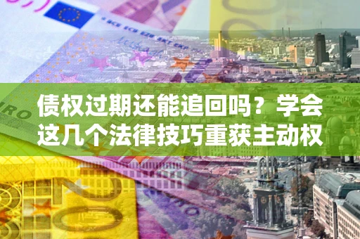 武汉债权过期还能追回吗？学会这几个法律技巧重获主动权