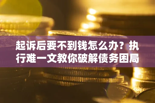武汉起诉后要不到钱怎么办？执行难一文教你破解债务困局
