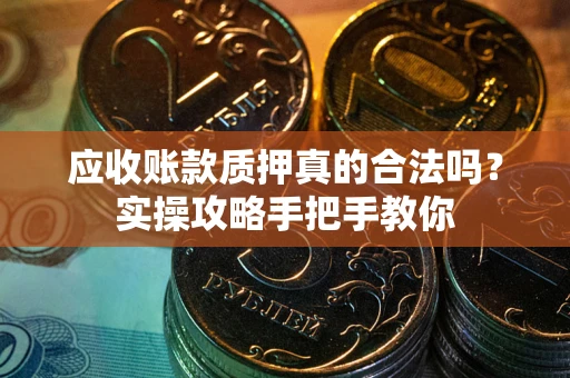 武汉应收账款质押真的合法吗？实操攻略手把手教你
