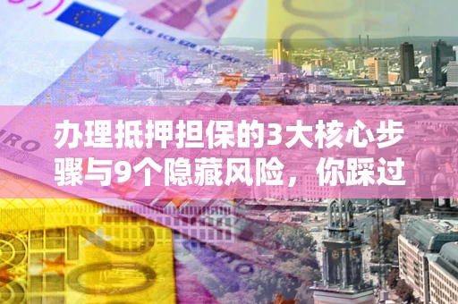 武汉办理抵押担保的3大核心步骤与9个隐藏风险，你踩过哪个坑？