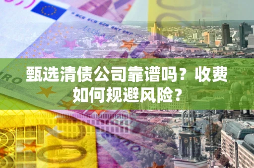 武汉甄选清债公司靠谱吗？收费如何规避风险？