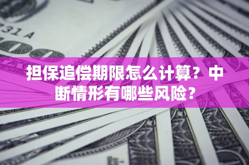 武汉担保追偿期限怎么计算？中断情形有哪些风险？