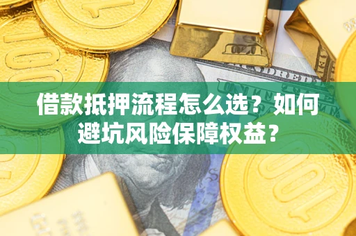武汉借款抵押流程怎么选？如何避坑风险保障权益？