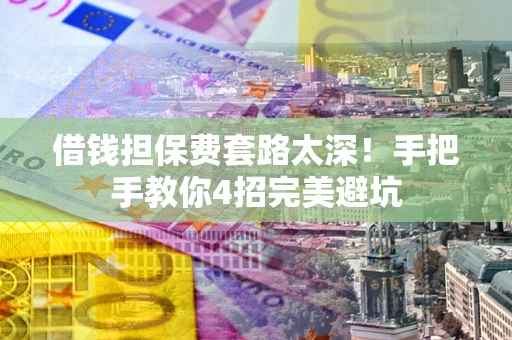 武汉借钱担保费套路太深！手把手教你4招完美避坑