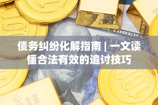 武汉债务纠纷化解指南 | 一文读懂合法有效的追讨技巧