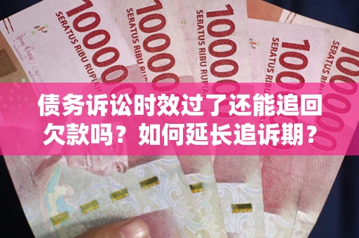 武汉债务诉讼时效过了还能追回欠款吗？如何延长追诉期？