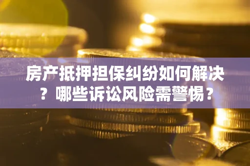 武汉房产抵押担保纠纷如何解决？哪些诉讼风险需警惕？