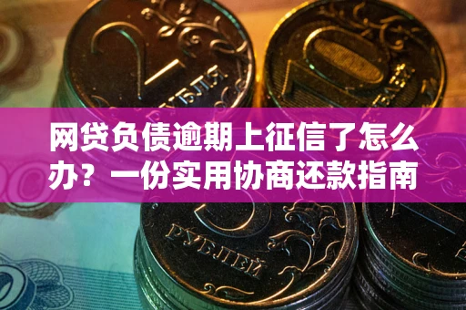 武汉网贷负债逾期上征信了怎么办？一份实用协商还款指南请收好