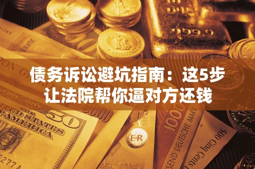 武汉债务诉讼避坑指南：这5步让法院帮你逼对方还钱