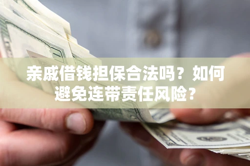 武汉亲戚借钱担保合法吗？如何避免连带责任风险？