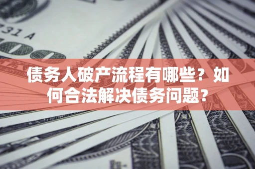 武汉债务人破产流程有哪些？如何合法解决债务问题？
